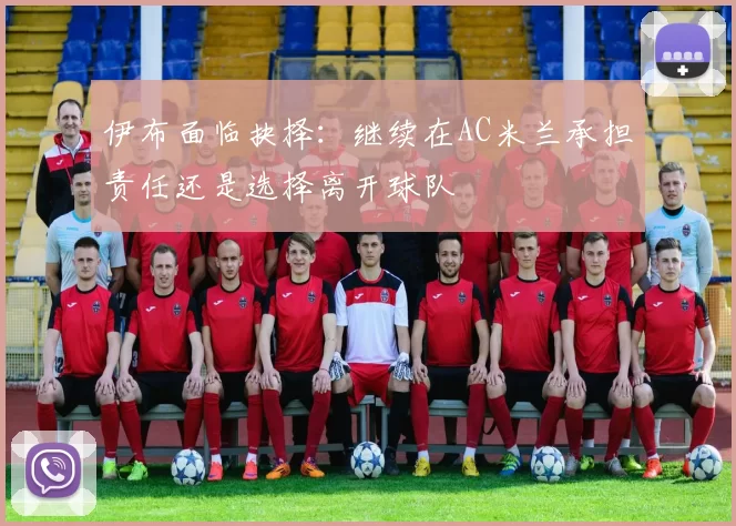 伊布面临抉择：继续在AC米兰承担责任还是选择离开球队